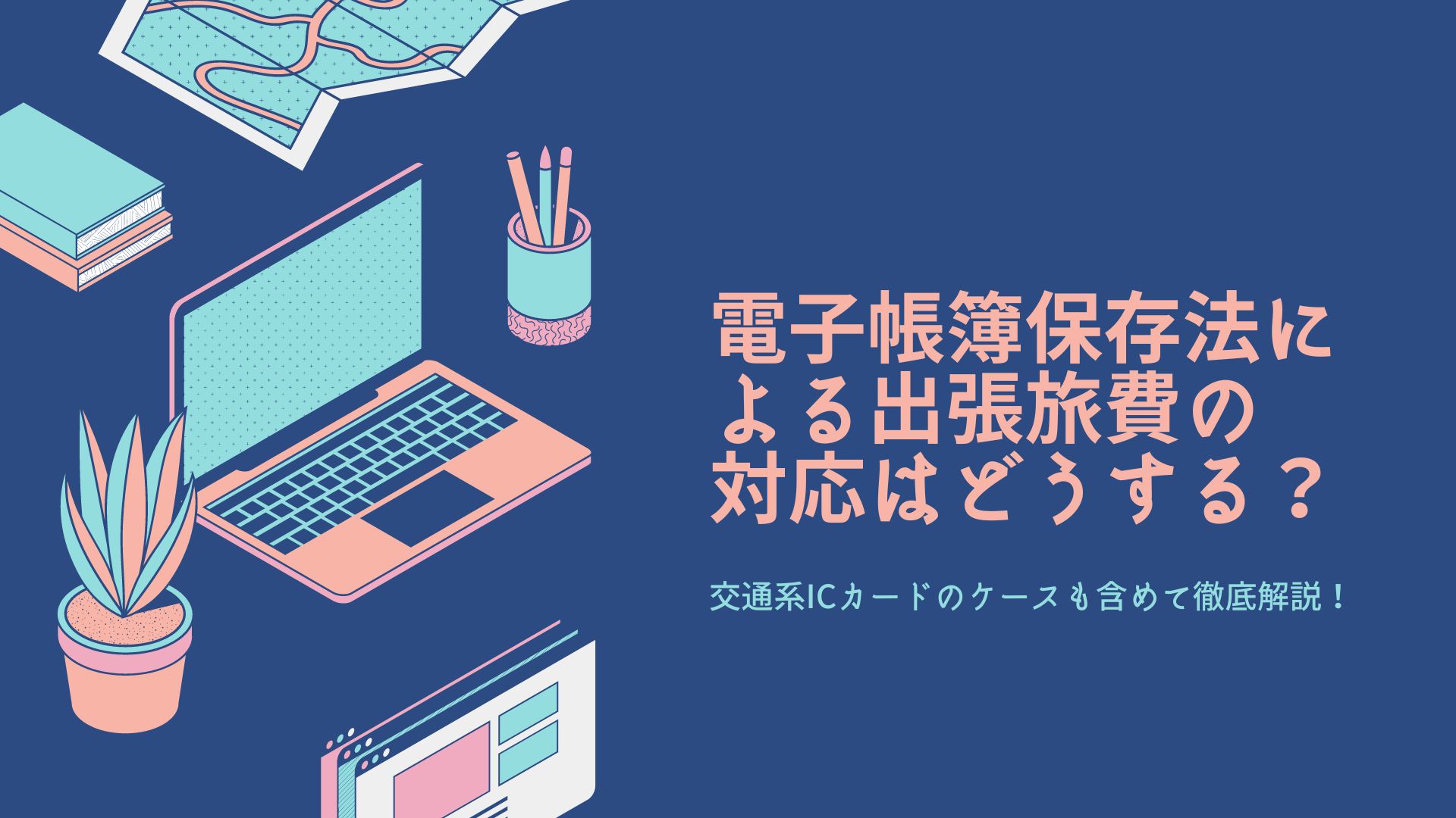 電子帳簿保存法による出張旅費の対応はどうする？　交通系ICカードのケースも含めて徹底解説！