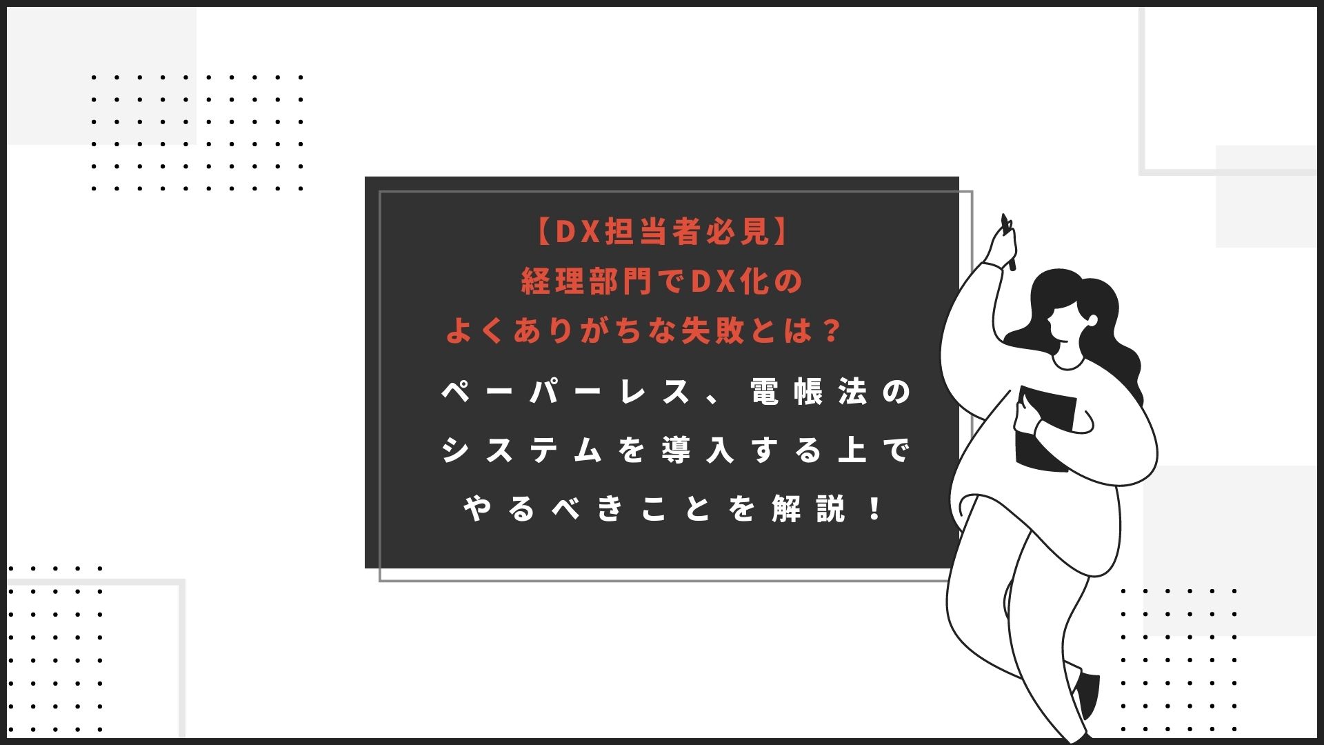 【DX担当者必見】経理部門でDX化のよくありがちな失敗とは？　ペーパーレス、電帳法のシステムを導入する上でやるべきことを解説！